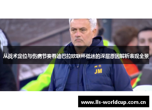 从战术定位与伤病节奏看迪巴拉欧联杯低迷的深层原因解析表现全景 从战术定位与伤病节奏看迪巴拉欧联杯低迷的深层原因解析表现全景
