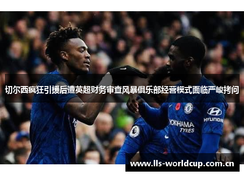 切尔西疯狂引援后遭英超财务审查风暴俱乐部经营模式面临严峻拷问 切尔西疯狂引援后遭英超财务审查风暴俱乐部经营模式面临严峻拷问