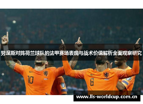 努涅斯对阵荷兰球队的法甲赛场表现与战术价值解析全面观察研究 努涅斯对阵荷兰球队的法甲赛场表现与战术价值解析全面观察研究