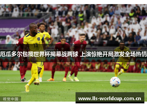 厄瓜多尔包揽世界杯揭幕战两球 上演惊艳开局激发全场热情 厄瓜多尔包揽世界杯揭幕战两球 上演惊艳开局激发全场热情